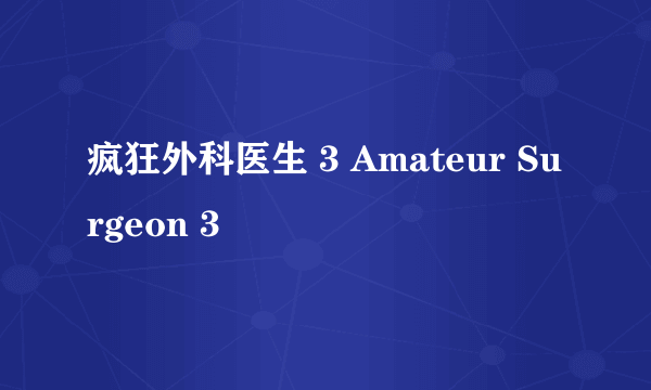 疯狂外科医生 3 Amateur Surgeon 3