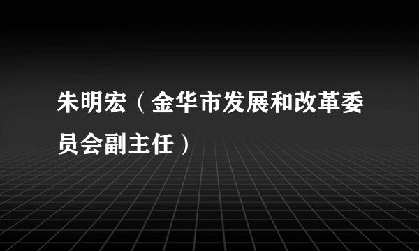 朱明宏（金华市发展和改革委员会副主任）