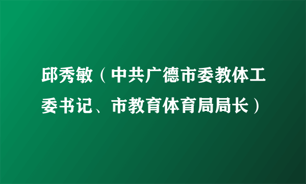 邱秀敏（中共广德市委教体工委书记、市教育体育局局长）