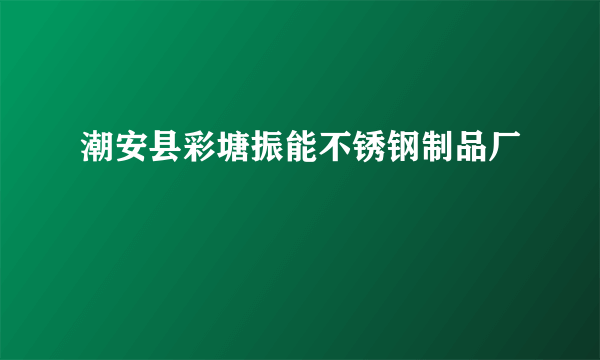 潮安县彩塘振能不锈钢制品厂