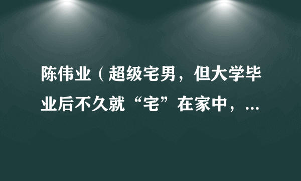 陈伟业（超级宅男，但大学毕业后不久就“宅”在家中，守着电脑过了15年）