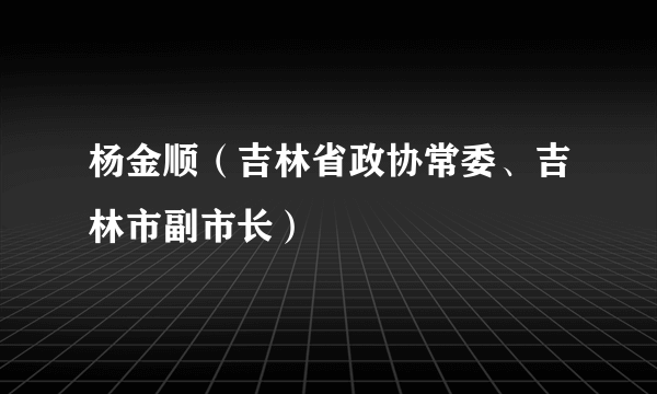 杨金顺（吉林省政协常委、吉林市副市长）