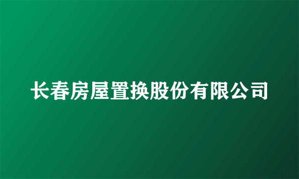 长春房屋置换股份有限公司