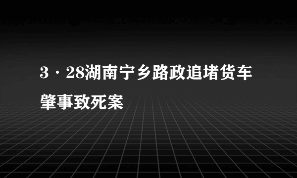 3·28湖南宁乡路政追堵货车肇事致死案