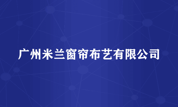 广州米兰窗帘布艺有限公司