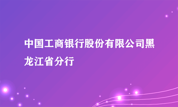 中国工商银行股份有限公司黑龙江省分行