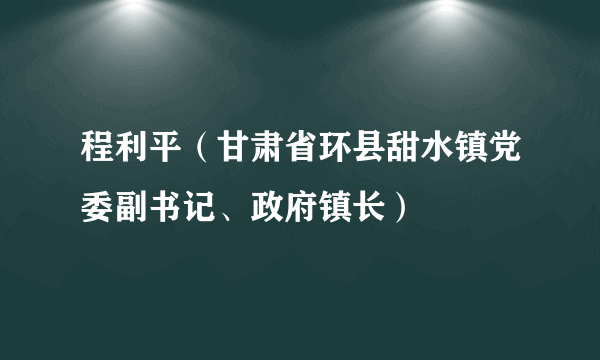 程利平（甘肃省环县甜水镇党委副书记、政府镇长）