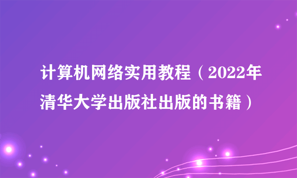 计算机网络实用教程（2022年清华大学出版社出版的书籍）