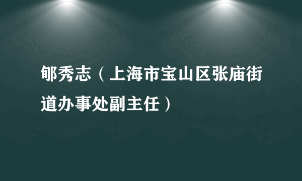 郇秀志（上海市宝山区张庙街道办事处副主任）