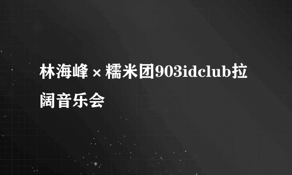 林海峰×糯米团903idclub拉阔音乐会