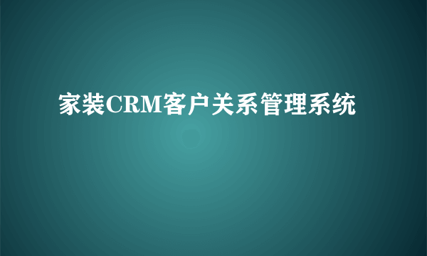 家装CRM客户关系管理系统
