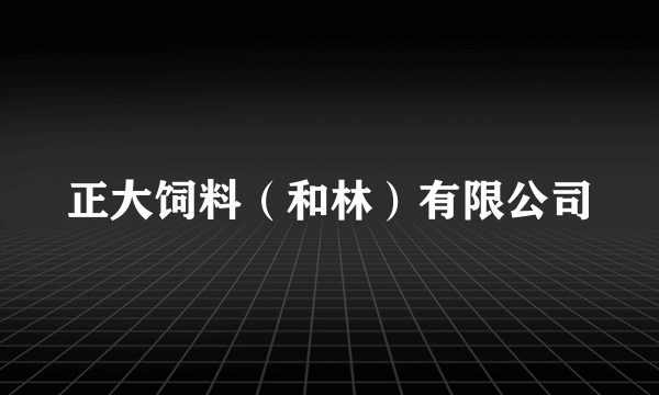 正大饲料（和林）有限公司
