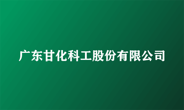 广东甘化科工股份有限公司