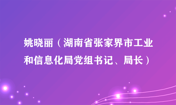 姚晓丽（湖南省张家界市工业和信息化局党组书记、局长）
