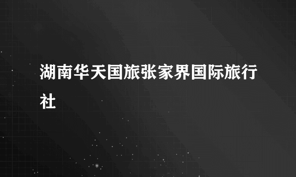 湖南华天国旅张家界国际旅行社