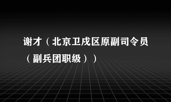 谢才（北京卫戍区原副司令员（副兵团职级））