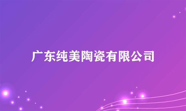 广东纯美陶瓷有限公司