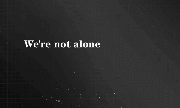 We're not alone