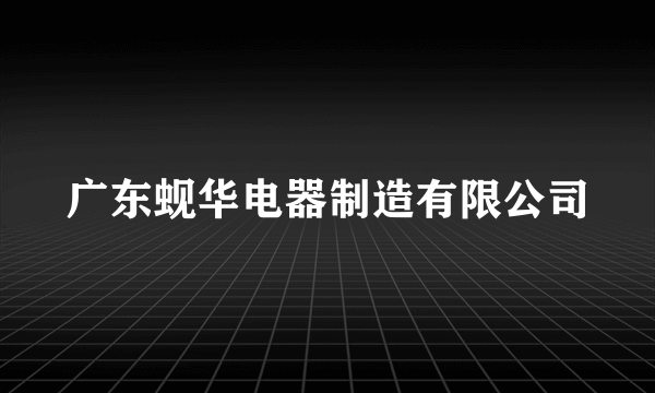 广东蚬华电器制造有限公司