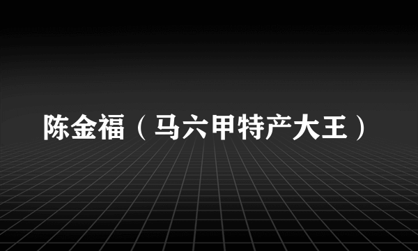 陈金福（马六甲特产大王）