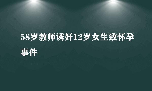 58岁教师诱奸12岁女生致怀孕事件