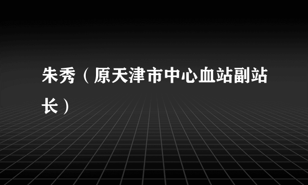 朱秀（原天津市中心血站副站长）