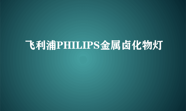 飞利浦PHILIPS金属卤化物灯