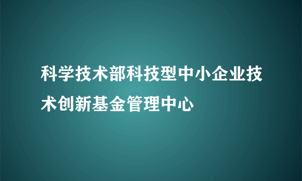 科学技术部科技型中小企业技术创新基金管理中心