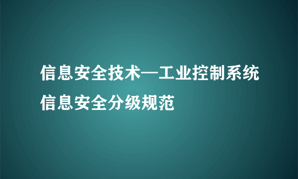 信息安全技术—工业控制系统信息安全分级规范