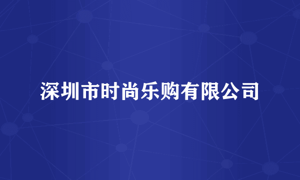 深圳市时尚乐购有限公司