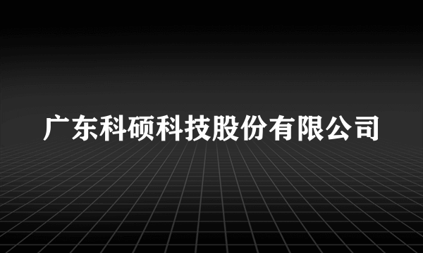 广东科硕科技股份有限公司