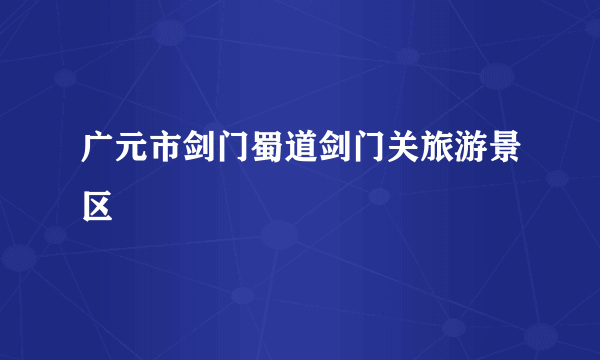 广元市剑门蜀道剑门关旅游景区