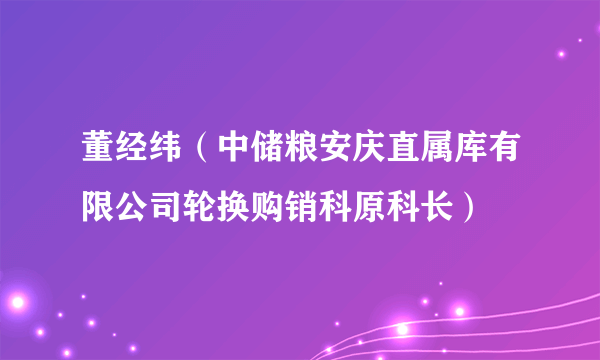董经纬（中储粮安庆直属库有限公司轮换购销科原科长）