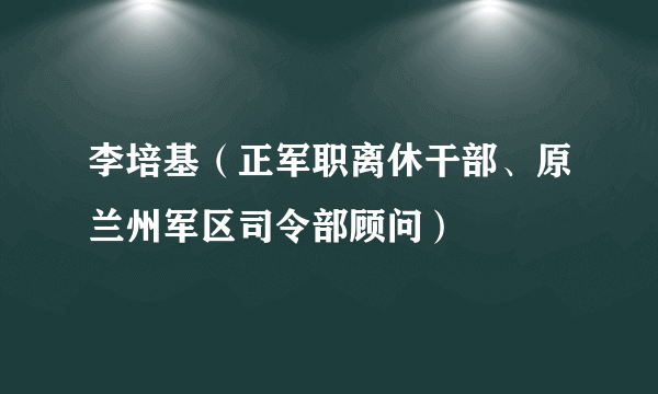 李培基（正军职离休干部、原兰州军区司令部顾问）