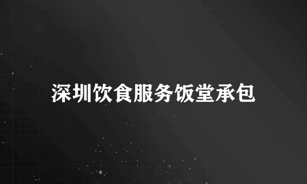 深圳饮食服务饭堂承包