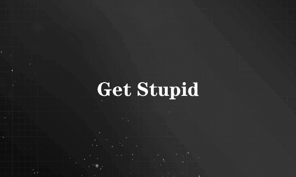 Get Stupid