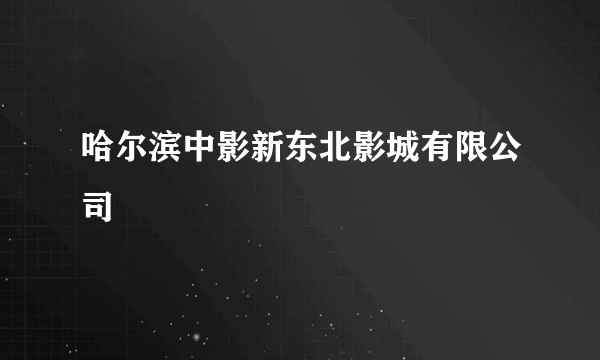 哈尔滨中影新东北影城有限公司