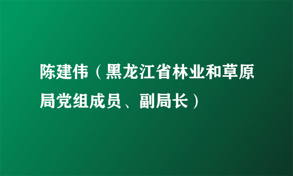 陈建伟（黑龙江省林业和草原局党组成员、副局长）