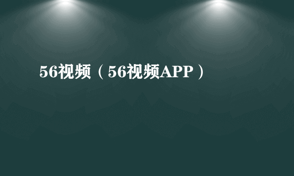 56视频（56视频APP）