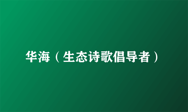 华海（生态诗歌倡导者）