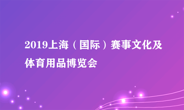 2019上海（国际）赛事文化及体育用品博览会