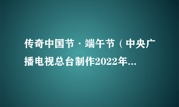 传奇中国节·端午节（中央广播电视总台制作2022年端午特别节目）