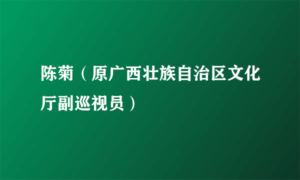 陈菊（原广西壮族自治区文化厅副巡视员）