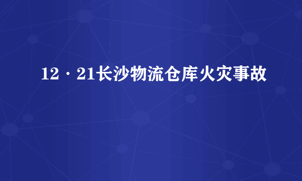 12·21长沙物流仓库火灾事故