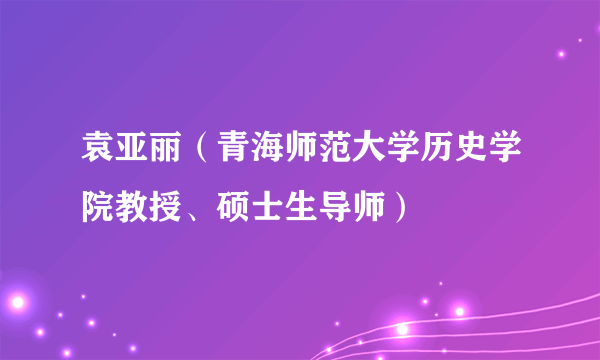袁亚丽（青海师范大学历史学院教授、硕士生导师）
