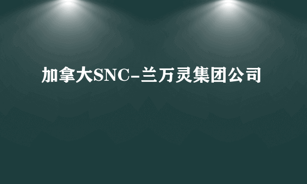 加拿大SNC-兰万灵集团公司