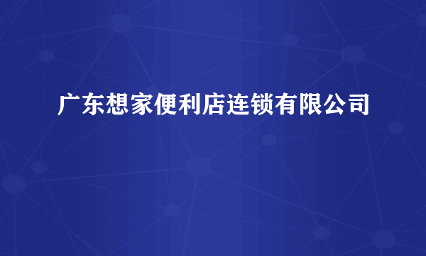 广东想家便利店连锁有限公司