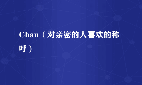 Chan（对亲密的人喜欢的称呼）