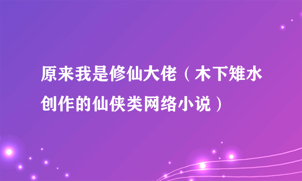 原来我是修仙大佬（木下雉水创作的仙侠类网络小说）
