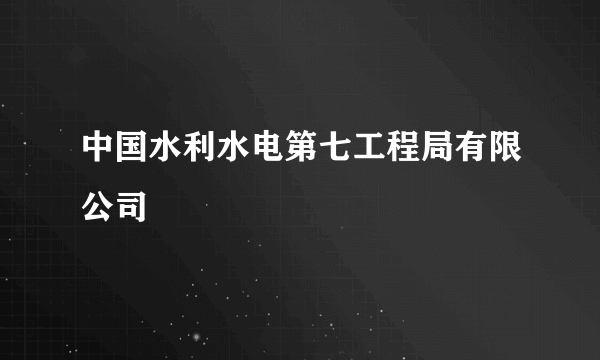 中国水利水电第七工程局有限公司